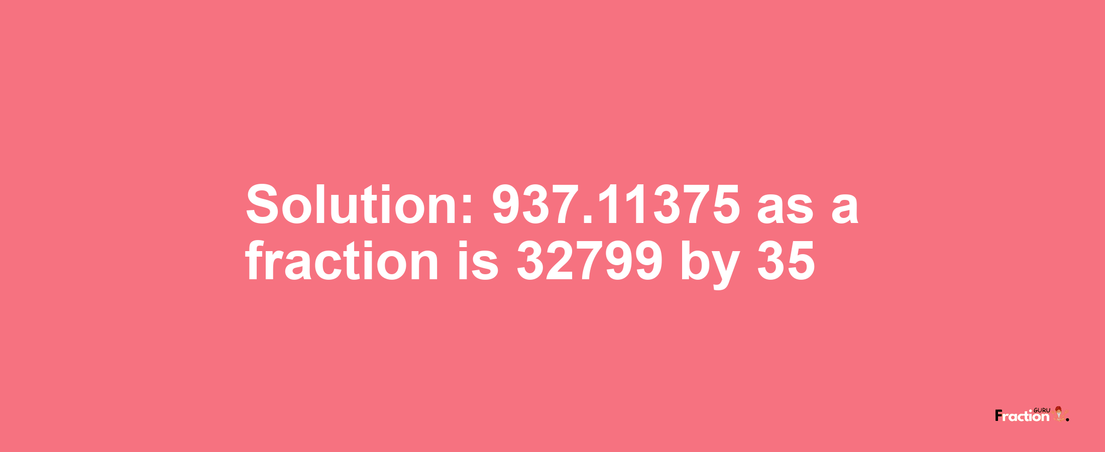 Solution:937.11375 as a fraction is 32799/35